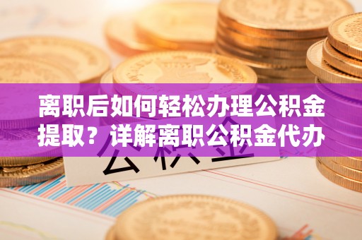 合山离职后如何轻松办理公积金提取？详解离职公积金代办提取流程