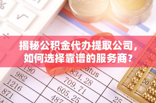 合山揭秘公积金代办提取公司，如何选择靠谱的服务商？
