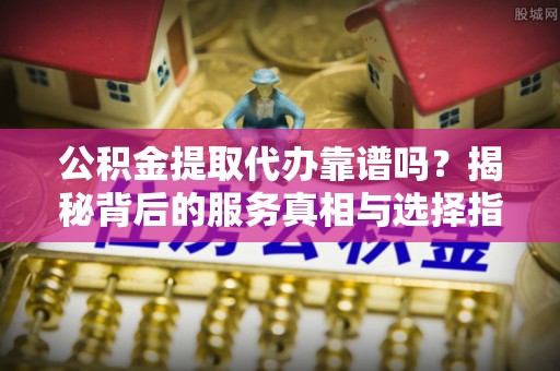 合山公积金提取代办靠谱吗？揭秘背后的服务真相与选择指南