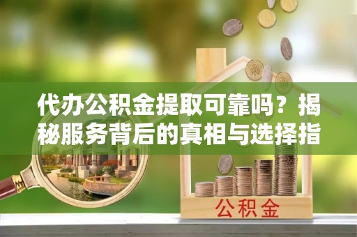 合山代办公积金提取可靠吗？揭秘服务背后的真相与选择指南