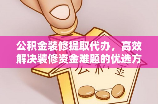 合山公积金装修提取代办，高效解决装修资金难题的优选方案