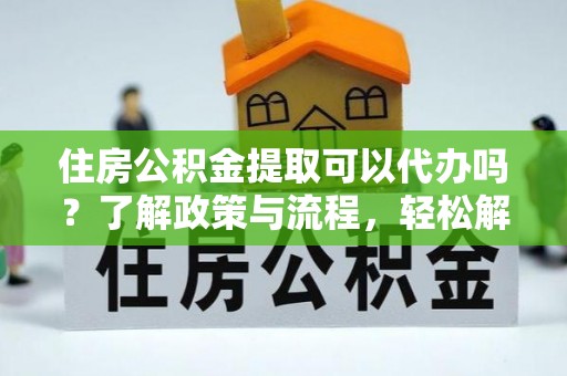 合山住房公积金提取可以代办吗？了解政策与流程，轻松解决疑惑