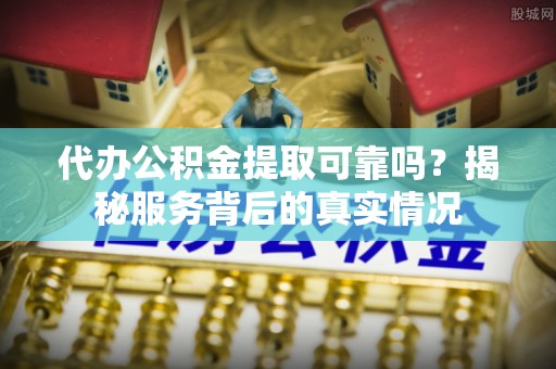 合山代办公积金提取可靠吗？揭秘服务背后的真实情况