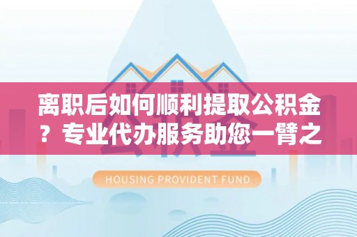 合山离职后如何顺利提取公积金？专业代办服务助您一臂之力