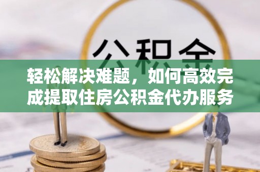 合山轻松解决难题，如何高效完成提取住房公积金代办服务