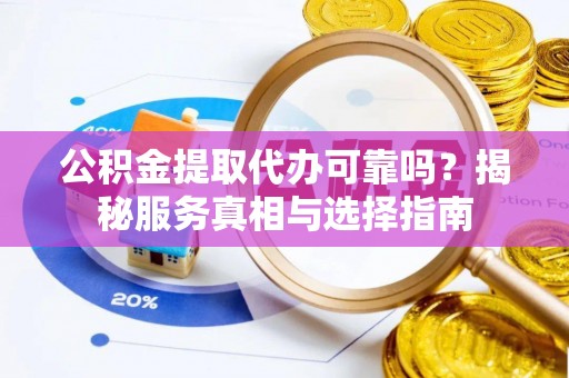 合山公积金提取代办可靠吗？揭秘服务真相与选择指南