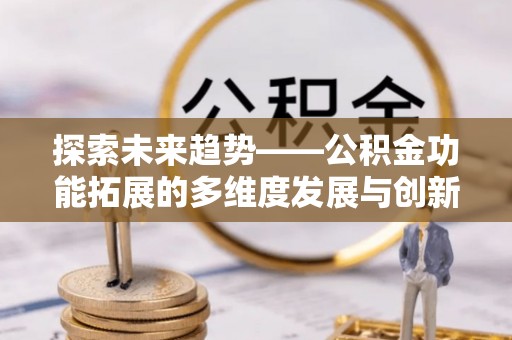 合山探索未来趋势——公积金功能拓展的多维度发展与创新
