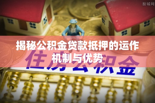 合山揭秘公积金贷款抵押的运作机制与优势
