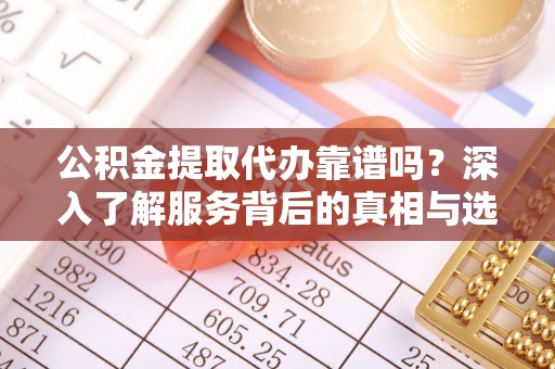 合山公积金提取代办靠谱吗？深入了解服务背后的真相与选择指南