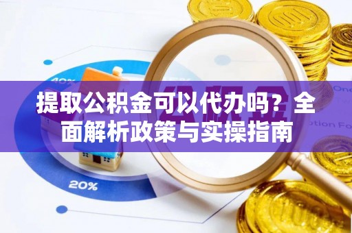 合山提取公积金可以代办吗？全面解析政策与实操指南