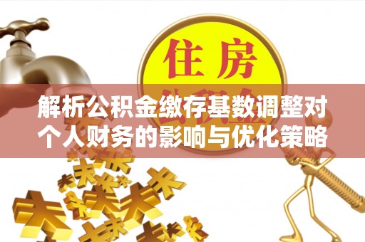 合山解析公积金缴存基数调整对个人财务的影响与优化策略