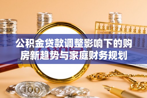 合山公积金贷款调整影响下的购房新趋势与家庭财务规划