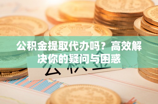 合山公积金提取代办吗？高效解决你的疑问与困惑