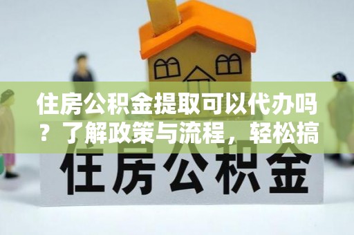 合山住房公积金提取可以代办吗？了解政策与流程，轻松搞定公积金提取