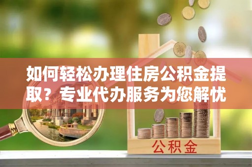 合山如何轻松办理住房公积金提取？专业代办服务为您解忧