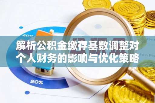 合山解析公积金缴存基数调整对个人财务的影响与优化策略