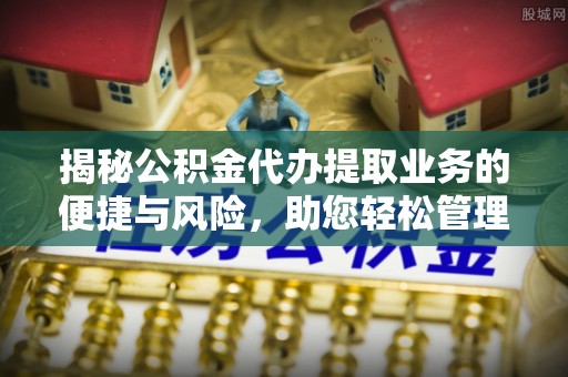 合山揭秘公积金代办提取业务的便捷与风险，助您轻松管理个人财务