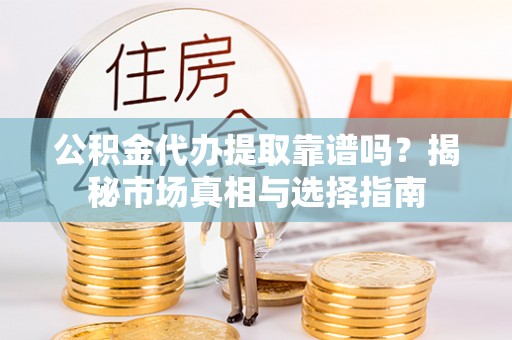 合山公积金代办提取靠谱吗？揭秘市场真相与选择指南
