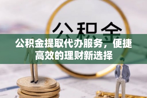 合山公积金提取代办服务，便捷高效的理财新选择