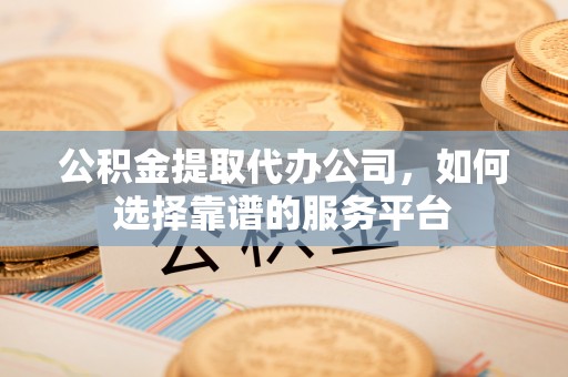合山公积金提取代办公司，如何选择靠谱的服务平台