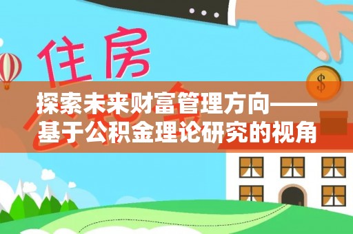 合山探索未来财富管理方向——基于公积金理论研究的视角