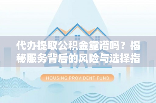 合山代办提取公积金靠谱吗？揭秘服务背后的风险与选择指南