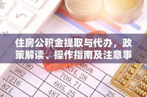 合山住房公积金提取与代办，政策解读、操作指南及注意事项