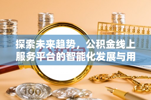 合山探索未来趋势，公积金线上服务平台的智能化发展与用户便利性提升
