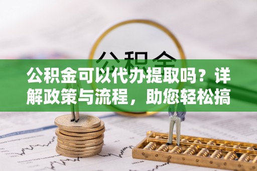 合山公积金可以代办提取吗？详解政策与流程，助您轻松搞定！
