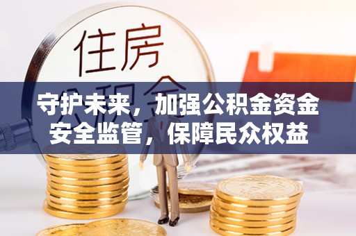 合山守护未来，加强公积金资金安全监管，保障民众权益