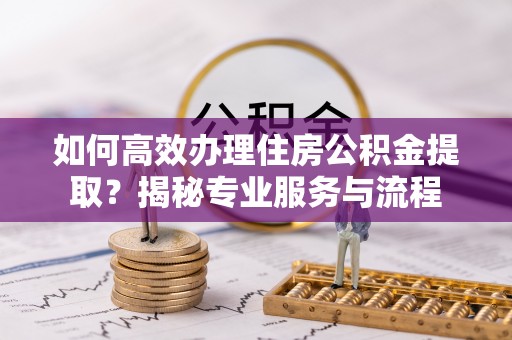 合山如何高效办理住房公积金提取？揭秘专业服务与流程