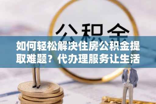 合山如何轻松解决住房公积金提取难题？代办理服务让生活更简单