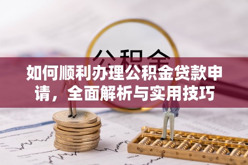 合山如何顺利办理公积金贷款申请，全面解析与实用技巧