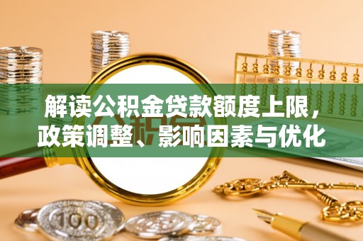 合山解读公积金贷款额度上限，政策调整、影响因素与优化策略
