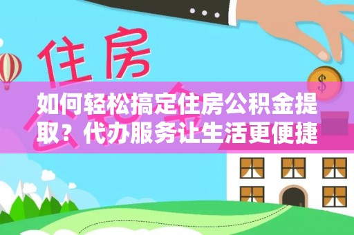 合山如何轻松搞定住房公积金提取？代办服务让生活更便捷