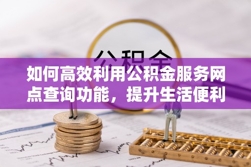 合山如何高效利用公积金服务网点查询功能，提升生活便利性