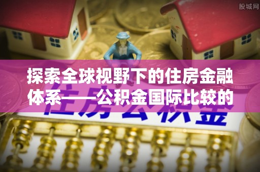 合山探索全球视野下的住房金融体系——公积金国际比较的深度解析