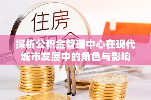 合山探析公积金管理中心在现代城市发展中的角色与影响