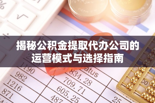合山揭秘公积金提取代办公司的运营模式与选择指南
