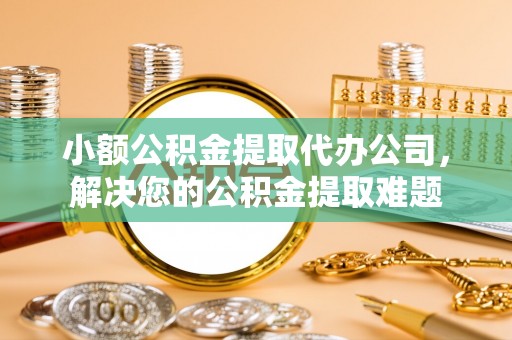 合山小额公积金提取代办公司，解决您的公积金提取难题