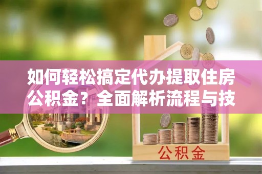 合山如何轻松搞定代办提取住房公积金？全面解析流程与技巧