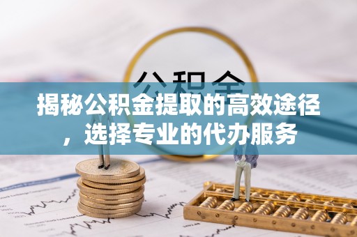 合山揭秘公积金提取的高效途径，选择专业的代办服务