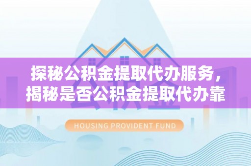 合山探秘公积金提取代办服务，揭秘是否公积金提取代办靠谱吗？