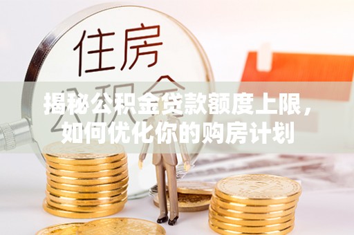 合山揭秘公积金贷款额度上限，如何优化你的购房计划