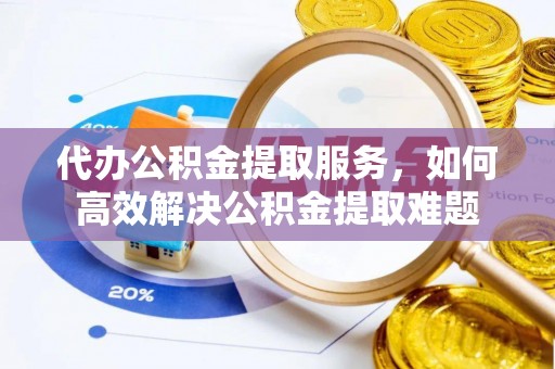 合山代办公积金提取服务，如何高效解决公积金提取难题