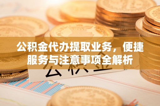 合山公积金代办提取业务，便捷服务与注意事项全解析
