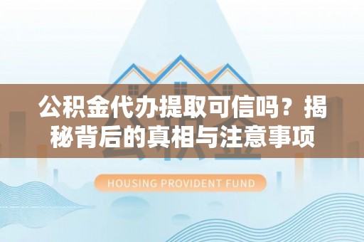 合山公积金代办提取可信吗？揭秘背后的真相与注意事项