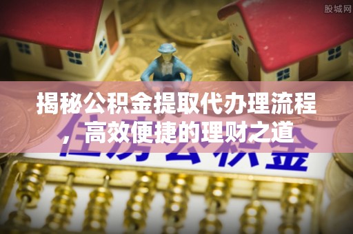 合山揭秘公积金提取代办理流程，高效便捷的理财之道