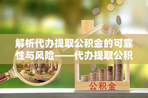 合山解析代办提取公积金的可靠性与风险——代办提取公积金靠谱吗