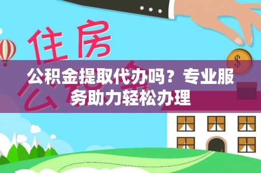 合山公积金提取代办吗？专业服务助力轻松办理